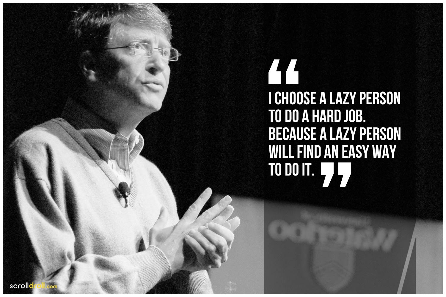 -Bill Gates- I choose a lazy person to do a hard job. Because a lazy person will find an easy way to do do it.
