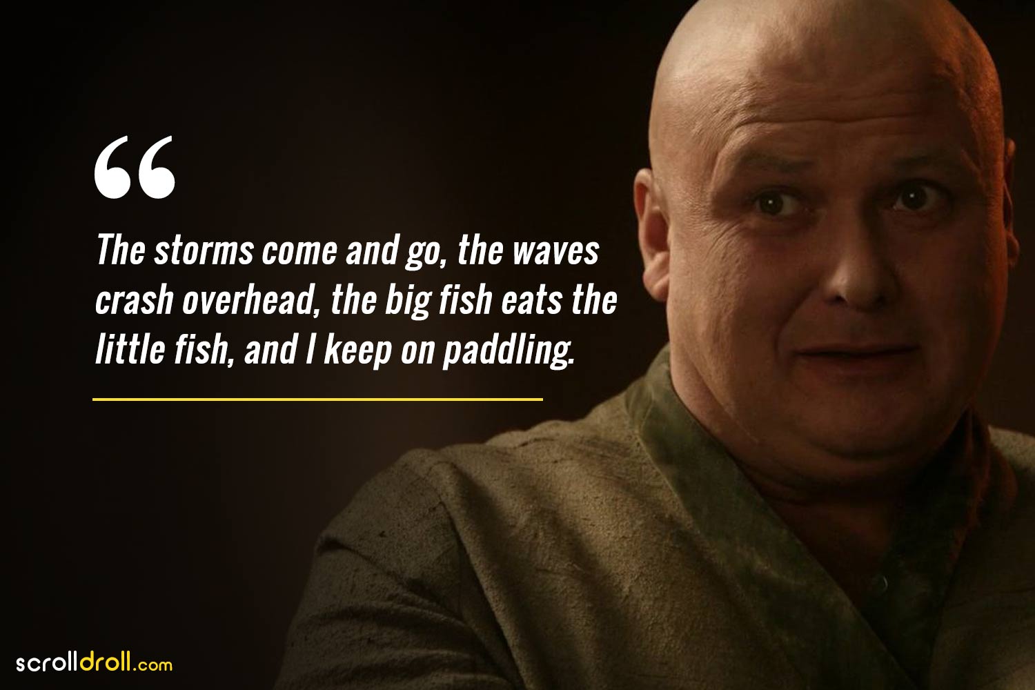 the storms come and go, the waves crash overhead, the big fish eats the little fish, and i keep on the paddling-lord varys quotes