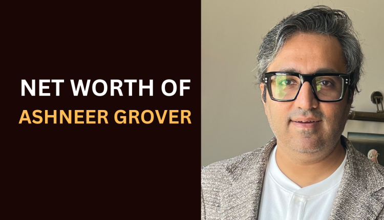 net-worth-of-ashneer-grover-featured